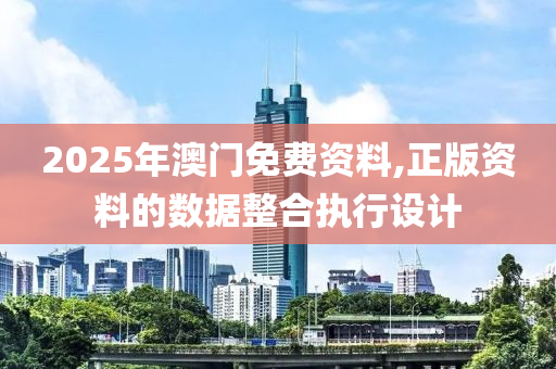 2025年澳門免費(fèi)資料,正版資料的數(shù)據(jù)整合執(zhí)行設(shè)計