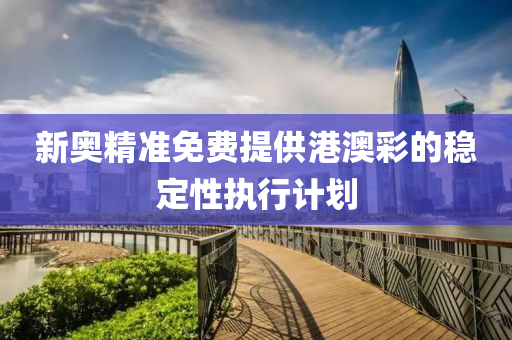 新奧精準(zhǔn)免費(fèi)提供港澳彩的穩(wěn)定性執(zhí)行計(jì)劃