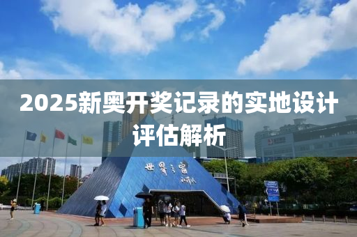 2025新奧開獎記錄的實地設計評估解析