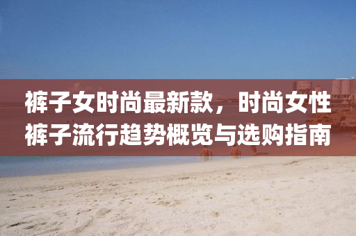 褲子女時(shí)尚最新款，時(shí)尚女性褲子流行趨勢(shì)概覽與選購(gòu)指南