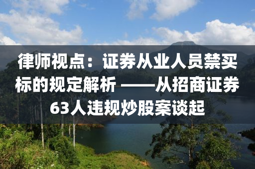 律師視點(diǎn)：證券從業(yè)人員禁買標(biāo)的規(guī)定解析 ——從招商證券63人違規(guī)炒股案談起