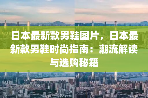 日本最新款男鞋圖片，日本最新款男鞋時(shí)尚指南：潮流解讀與選購(gòu)秘籍