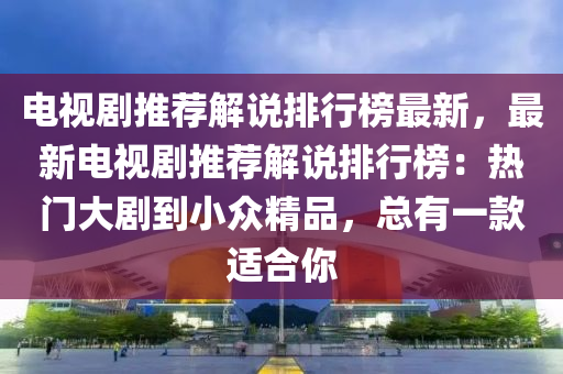 電視劇推薦解說排行榜最新，最新電視劇推薦解說排行榜：熱門大劇到小眾精品，總有一款適合你