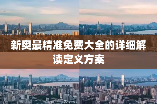 新奧最精準(zhǔn)免費大全的詳細(xì)解讀定義方案