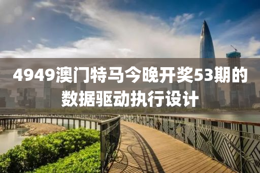 4949澳門特馬今晚開獎(jiǎng)53期的數(shù)據(jù)驅(qū)動(dòng)執(zhí)行設(shè)計(jì)