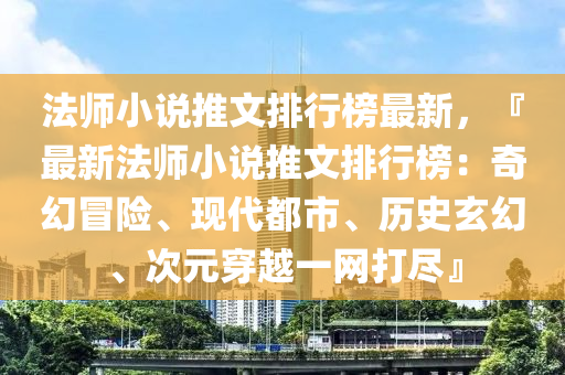 法師小說推文排行榜最新，『最新法師小說推文排行榜：奇幻冒險(xiǎn)、現(xiàn)代都市、歷史玄幻、次元穿越一網(wǎng)打盡』