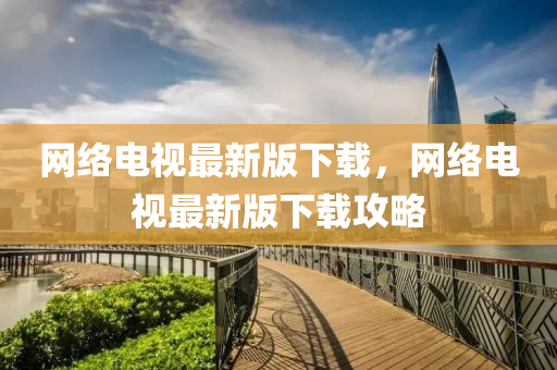 網(wǎng)絡(luò)電視最新版下載，網(wǎng)絡(luò)電視最新版下載攻略