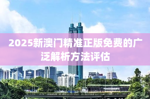 2025新澳門精準(zhǔn)正版免費(fèi)的廣泛解析方法評估