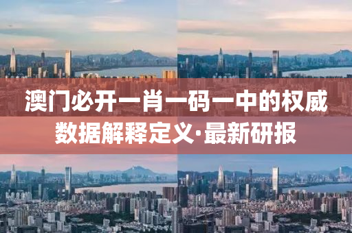 澳門(mén)必開(kāi)一肖一碼一中的權(quán)威數(shù)據(jù)解釋定義·最新研報(bào)
