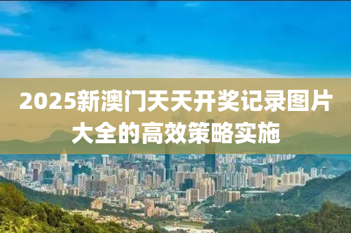 2025新澳門天天開獎(jiǎng)記錄圖片大全的高效策略實(shí)施