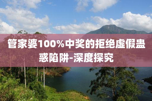 管家婆100%中獎(jiǎng)的拒絕虛假蠱惑陷阱-深度探究