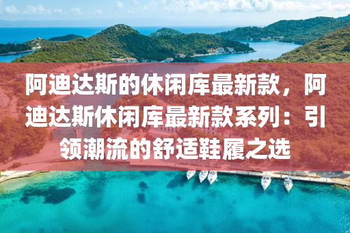 阿迪達斯的休閑庫最新款，阿迪達斯休閑庫最新款系列：引領(lǐng)潮流的舒適鞋履之選