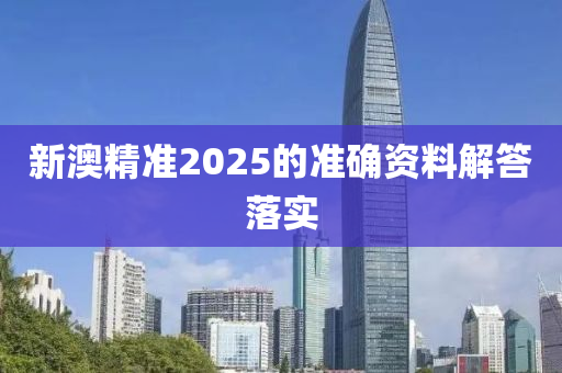新澳精準(zhǔn)2025的準(zhǔn)確資料解答落實(shí)