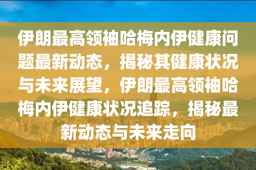 伊朗最高領(lǐng)袖哈梅內(nèi)伊健康問題最新動態(tài)，揭秘其健康狀況與未來展望，伊朗最高領(lǐng)袖哈梅內(nèi)伊健康狀況追蹤，揭秘最新動態(tài)與未來走向