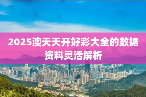 2025澳天天開好彩大全的數據資料靈活解析