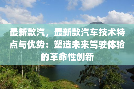 最新款汽，最新款汽車技術(shù)特點與優(yōu)勢：塑造未來駕駛體驗的革命性創(chuàng)新