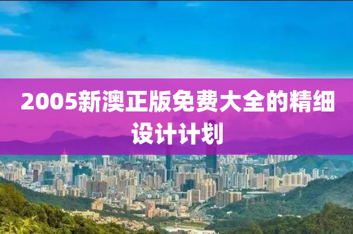 2005新澳正版免費(fèi)大全的精細(xì)設(shè)計(jì)計(jì)劃