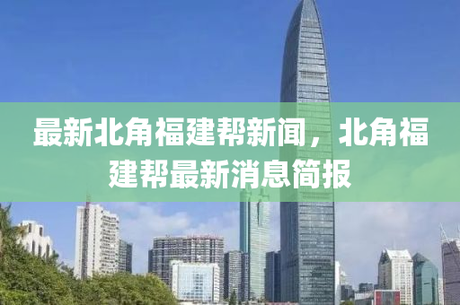 最新北角福建幫新聞，北角福建幫最新消息簡(jiǎn)報(bào)