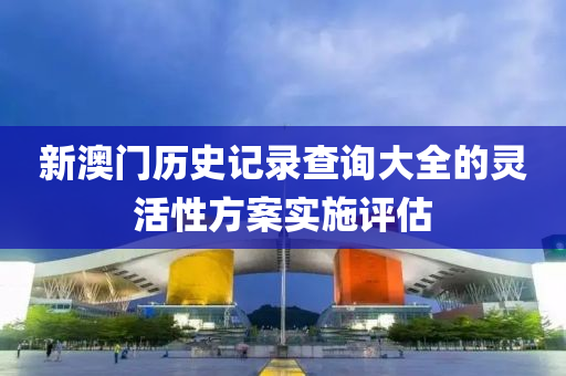 新澳門歷史記錄查詢大全的靈活性方案實(shí)施評(píng)估