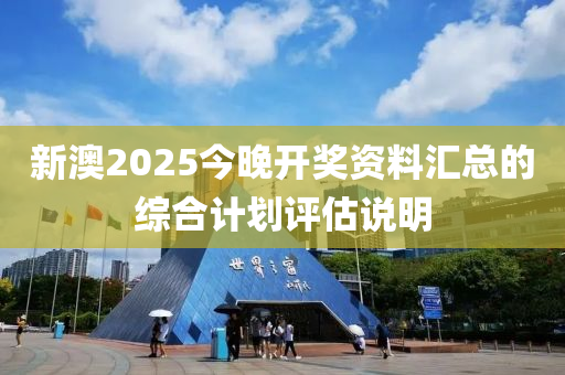 新澳2025今晚開獎資料匯總的綜合計劃評估說明
