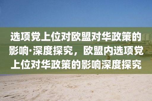 選項黨上位對歐盟對華政策的影響·深度探究，歐盟內選項黨上位對華政策的影響深度探究