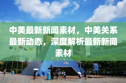 中美最新新聞素材，中美關(guān)系最新動(dòng)態(tài)，深度解析最新新聞素材