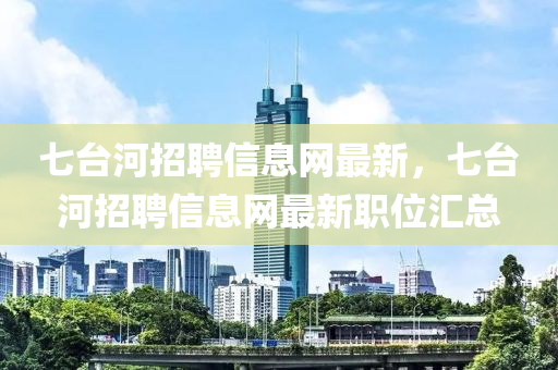 七臺(tái)河招聘信息網(wǎng)最新，七臺(tái)河招聘信息網(wǎng)最新職位匯總
