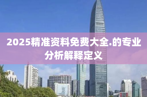 2025精準(zhǔn)資料免費(fèi)大全.的專業(yè)分析解釋定義