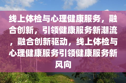 線上體檢與心理健康服務(wù)，融合創(chuàng)新，引領(lǐng)健康服務(wù)新潮流，融合創(chuàng)新驅(qū)動(dòng)，線上體檢與心理健康服務(wù)引領(lǐng)健康服務(wù)新風(fēng)向