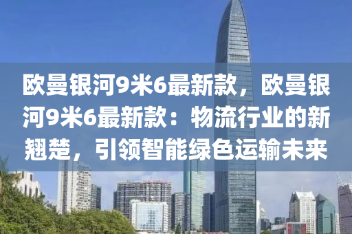 歐曼銀河9米6最新款，歐曼銀河9米6最新款：物流行業(yè)的新翹楚，引領(lǐng)智能綠色運(yùn)輸未來(lái)