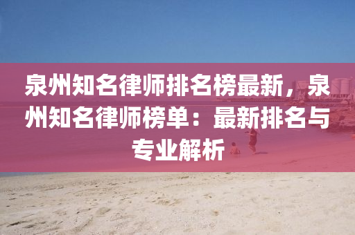 泉州知名律師排名榜最新，泉州知名律師榜單：最新排名與專業(yè)解析