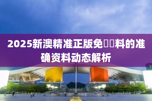 2025新澳精準(zhǔn)正版免費(fèi)資料的準(zhǔn)確資料動(dòng)態(tài)解析