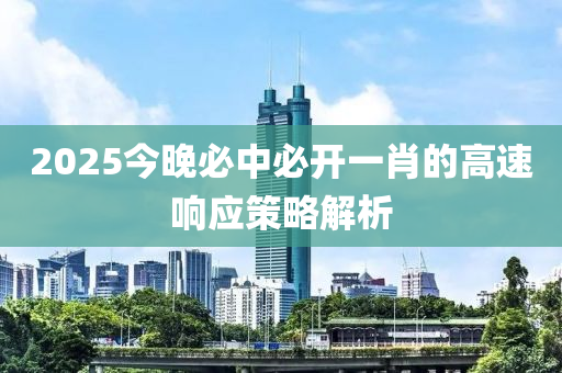 2025今晚必中必開一肖的高速響應(yīng)策略解析