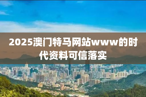 2025澳門特馬網站www的時代資料可信落實