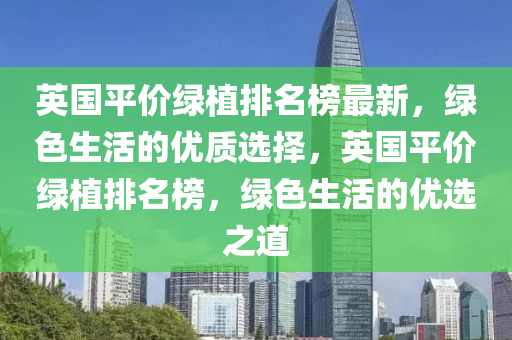 英國平價(jià)綠植排名榜最新，綠色生活的優(yōu)質(zhì)選擇，英國平價(jià)綠植排名榜，綠色生活的優(yōu)選之道