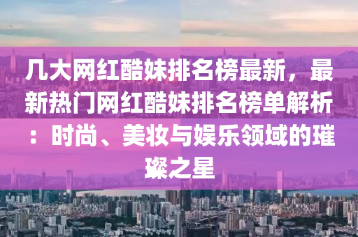 幾大網(wǎng)紅酷妹排名榜最新，最新熱門網(wǎng)紅酷妹排名榜單解析：時(shí)尚、美妝與娛樂領(lǐng)域的璀璨之星