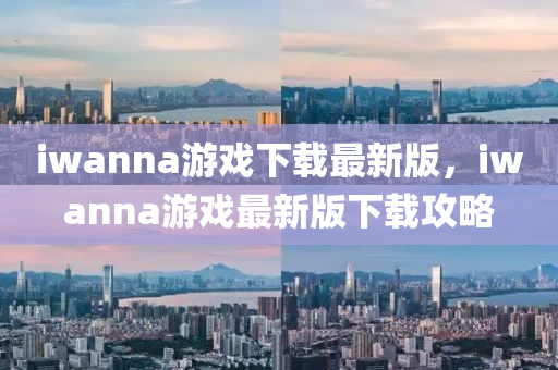 iwanna游戲下載最新版，iwanna游戲最新版下載攻略