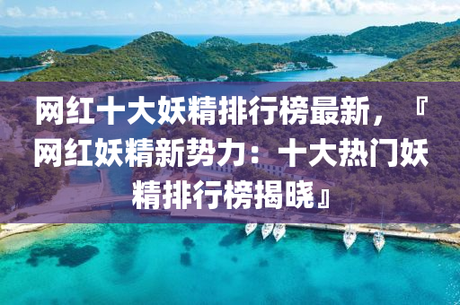 網(wǎng)紅十大妖精排行榜最新，『網(wǎng)紅妖精新勢(shì)力：十大熱門妖精排行榜揭曉』