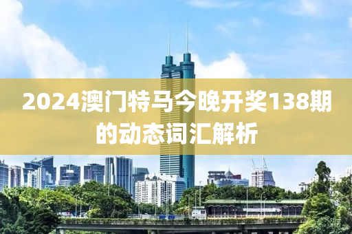 2024澳門特馬今晚開獎138期的動態(tài)詞匯解析