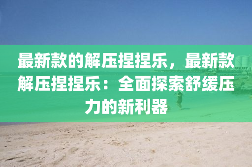 最新款的解壓捏捏樂(lè)，最新款解壓捏捏樂(lè)：全面探索舒緩壓力的新利器