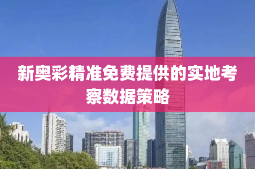 新奧彩精準(zhǔn)免費(fèi)提供的實(shí)地考察數(shù)據(jù)策略