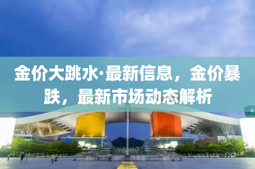 金價大跳水·最新信息，金價暴跌，最新市場動態(tài)解析