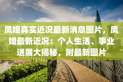 鳳姐真實近況最新消息圖片，鳳姐最新近況：個人生活、事業(yè)進(jìn)展大揭秘，附最新圖片