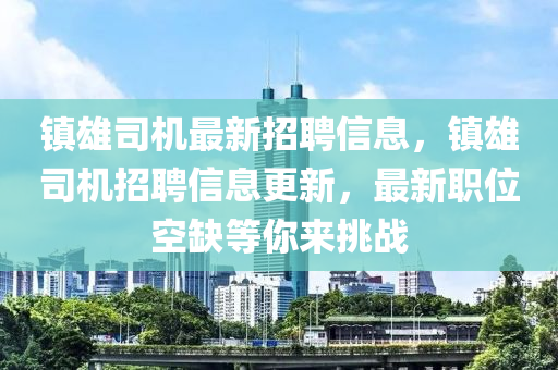 鎮(zhèn)雄司機(jī)最新招聘信息，鎮(zhèn)雄司機(jī)招聘信息更新，最新職位空缺等你來挑戰(zhàn)