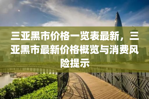 三亞黑市價(jià)格一覽表最新，三亞黑市最新價(jià)格概覽與消費(fèi)風(fēng)險(xiǎn)提示