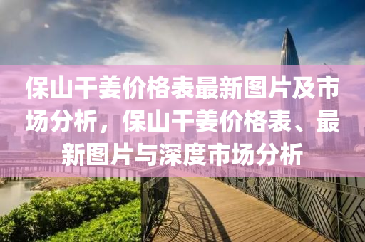 保山干姜價(jià)格表最新圖片及市場(chǎng)分析，保山干姜價(jià)格表、最新圖片與深度市場(chǎng)分析