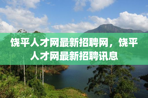 饒平人才網(wǎng)最新招聘網(wǎng)，饒平人才網(wǎng)最新招聘訊息