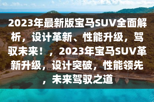 2023年最新版寶馬SUV全面解析，設(shè)計革新、性能升級，駕馭未來！，2023年寶馬SUV革新升級，設(shè)計突破，性能領(lǐng)先，未來駕馭之道