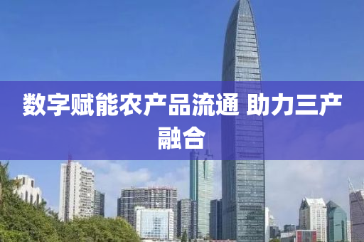 數(shù)字賦能農(nóng)產(chǎn)品流通 助力三產(chǎn)融合