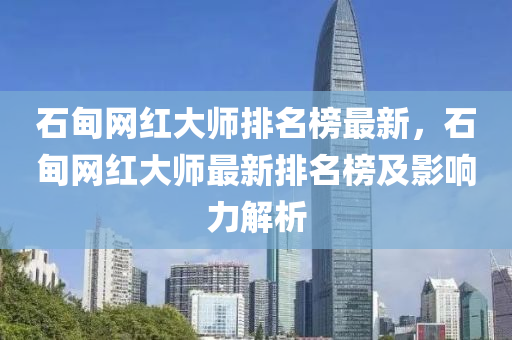 石甸網(wǎng)紅大師排名榜最新，石甸網(wǎng)紅大師最新排名榜及影響力解析
